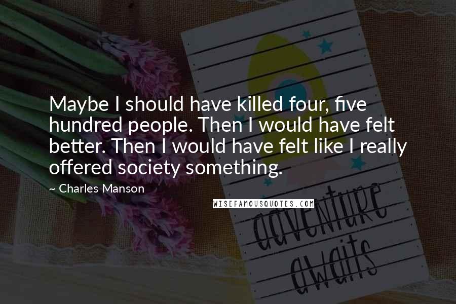 Charles Manson Quotes: Maybe I should have killed four, five hundred people. Then I would have felt better. Then I would have felt like I really offered society something.