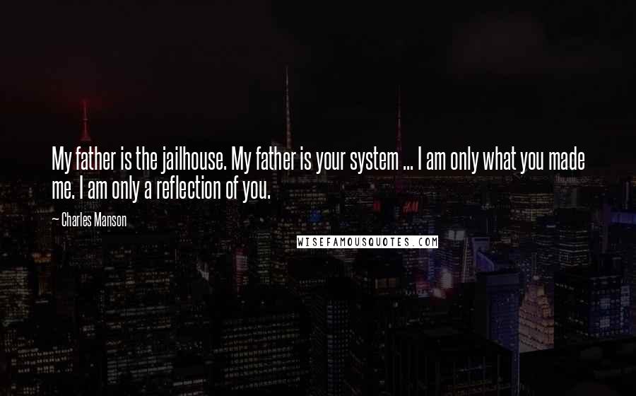 Charles Manson Quotes: My father is the jailhouse. My father is your system ... I am only what you made me. I am only a reflection of you.