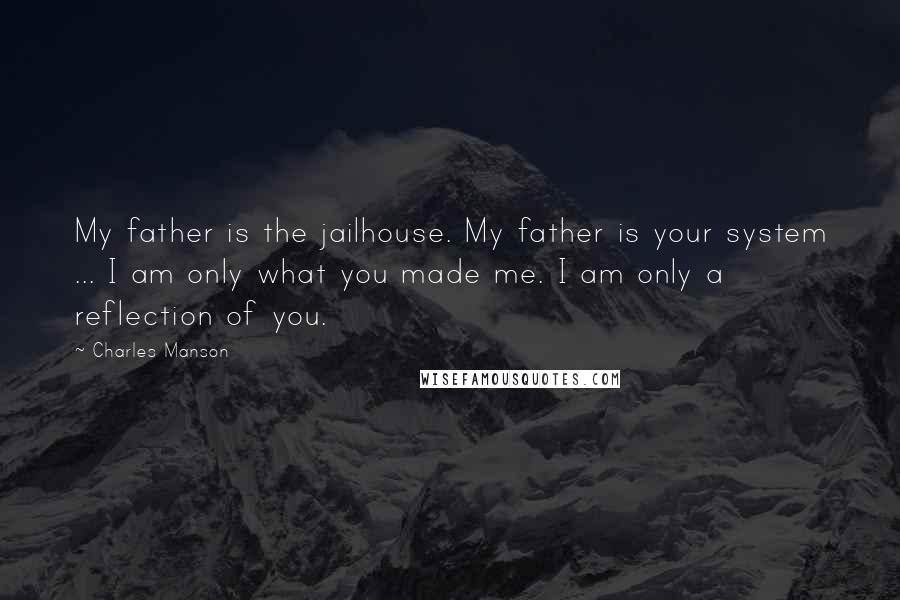 Charles Manson Quotes: My father is the jailhouse. My father is your system ... I am only what you made me. I am only a reflection of you.