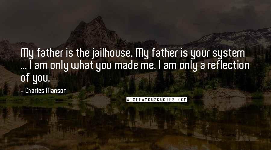 Charles Manson Quotes: My father is the jailhouse. My father is your system ... I am only what you made me. I am only a reflection of you.