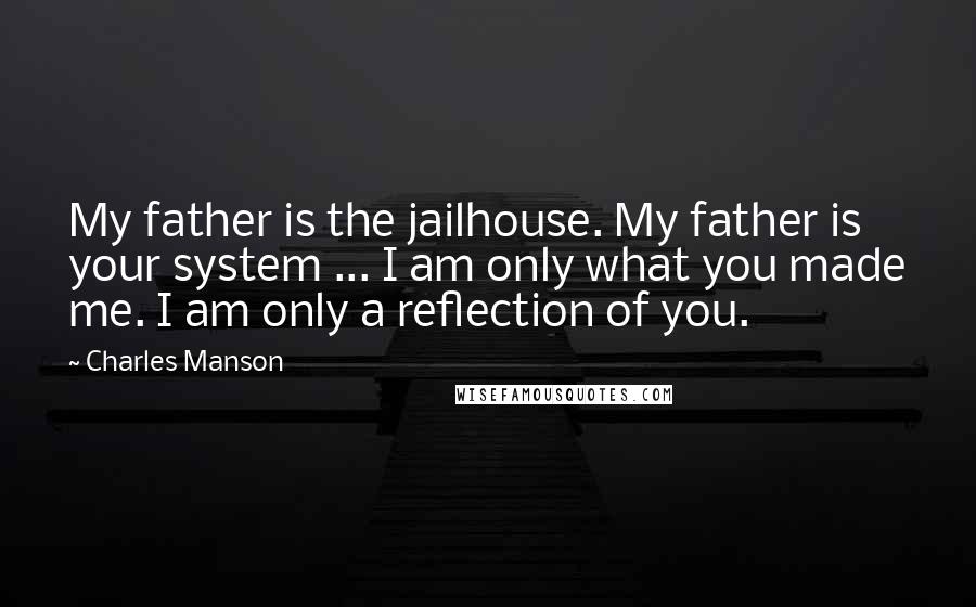 Charles Manson Quotes: My father is the jailhouse. My father is your system ... I am only what you made me. I am only a reflection of you.