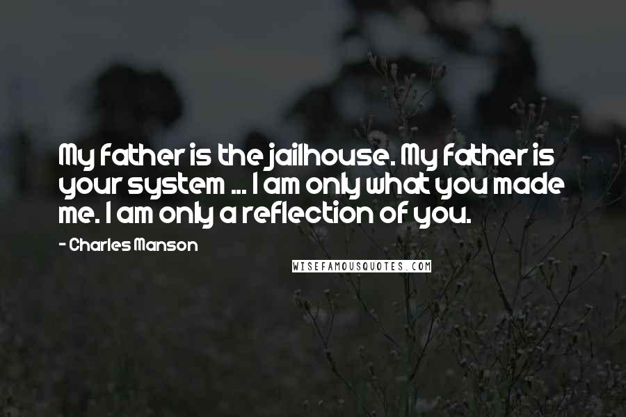 Charles Manson Quotes: My father is the jailhouse. My father is your system ... I am only what you made me. I am only a reflection of you.