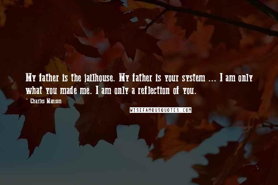 Charles Manson Quotes: My father is the jailhouse. My father is your system ... I am only what you made me. I am only a reflection of you.