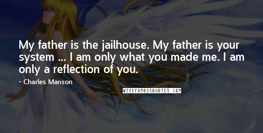 Charles Manson Quotes: My father is the jailhouse. My father is your system ... I am only what you made me. I am only a reflection of you.