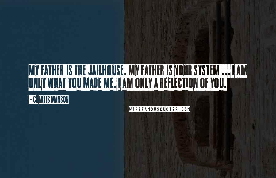 Charles Manson Quotes: My father is the jailhouse. My father is your system ... I am only what you made me. I am only a reflection of you.