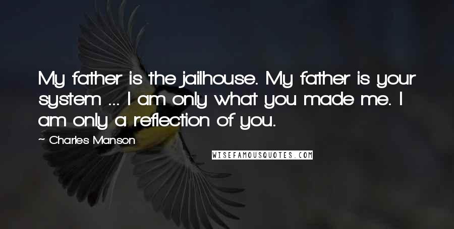 Charles Manson Quotes: My father is the jailhouse. My father is your system ... I am only what you made me. I am only a reflection of you.