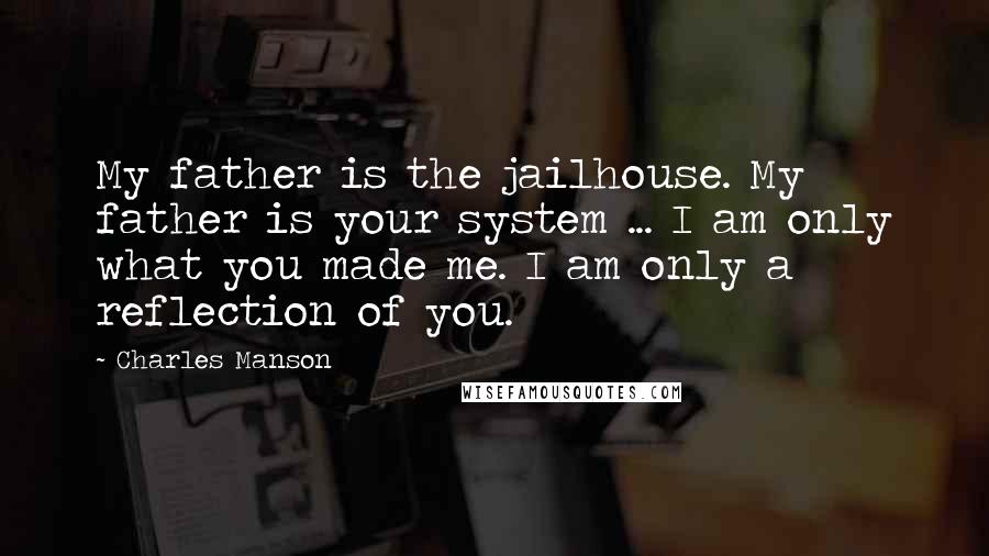 Charles Manson Quotes: My father is the jailhouse. My father is your system ... I am only what you made me. I am only a reflection of you.