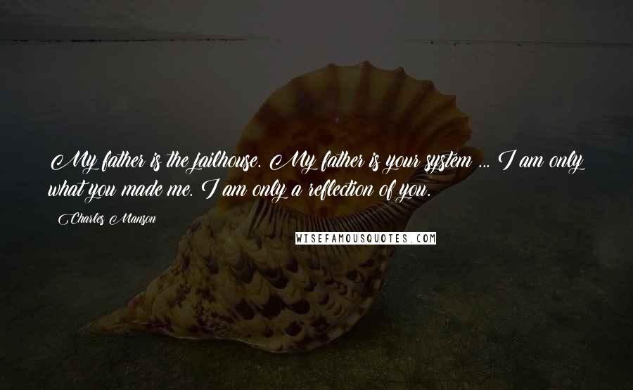 Charles Manson Quotes: My father is the jailhouse. My father is your system ... I am only what you made me. I am only a reflection of you.