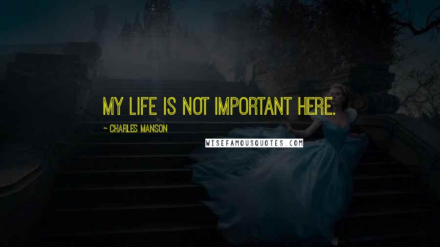Charles Manson Quotes: My life is not important here.