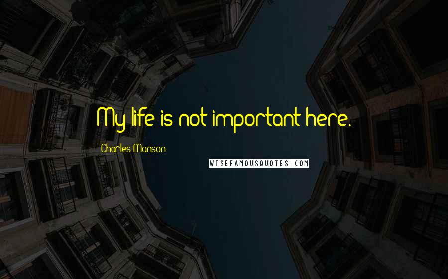 Charles Manson Quotes: My life is not important here.