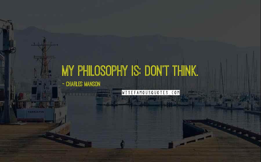 Charles Manson Quotes: My philosophy is: Don't think.
