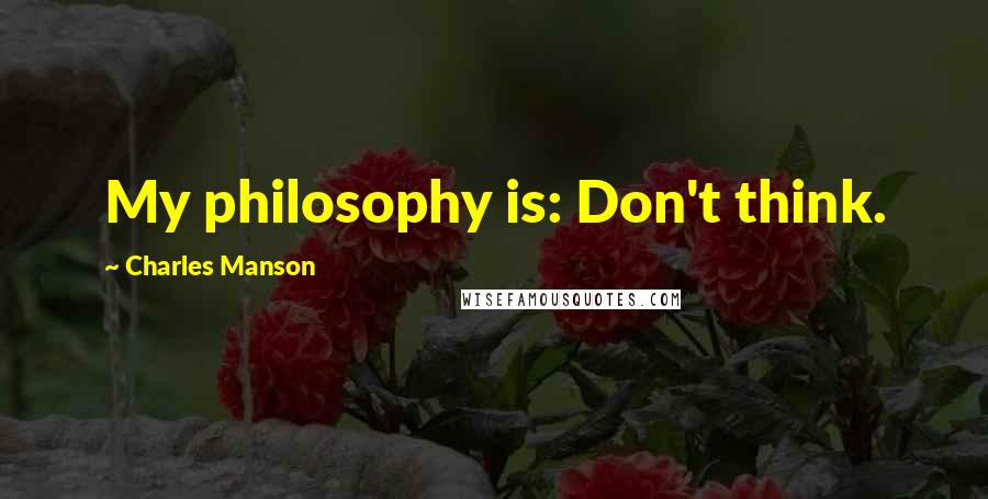 Charles Manson Quotes: My philosophy is: Don't think.
