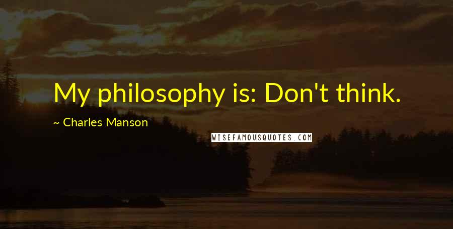 Charles Manson Quotes: My philosophy is: Don't think.