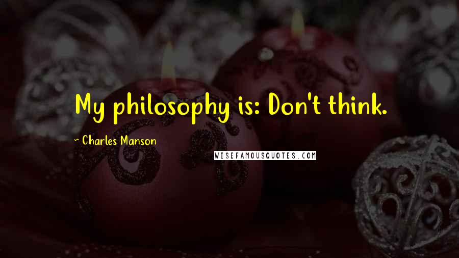 Charles Manson Quotes: My philosophy is: Don't think.