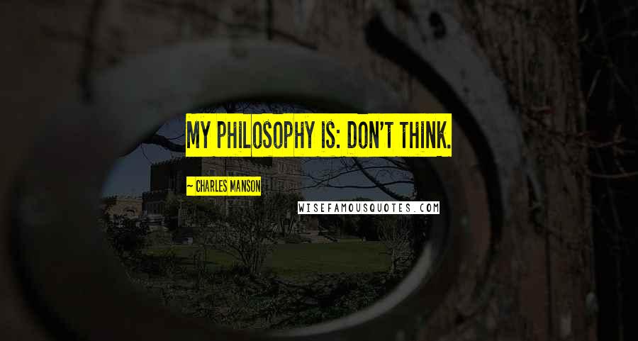 Charles Manson Quotes: My philosophy is: Don't think.
