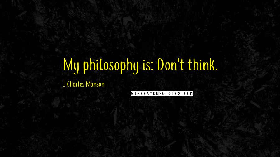 Charles Manson Quotes: My philosophy is: Don't think.