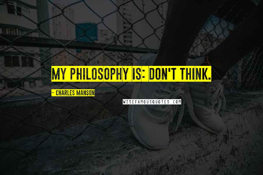 Charles Manson Quotes: My philosophy is: Don't think.