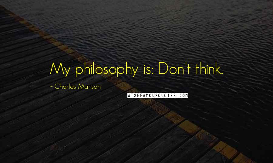 Charles Manson Quotes: My philosophy is: Don't think.