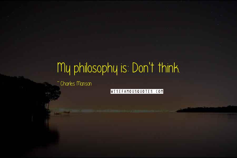 Charles Manson Quotes: My philosophy is: Don't think.