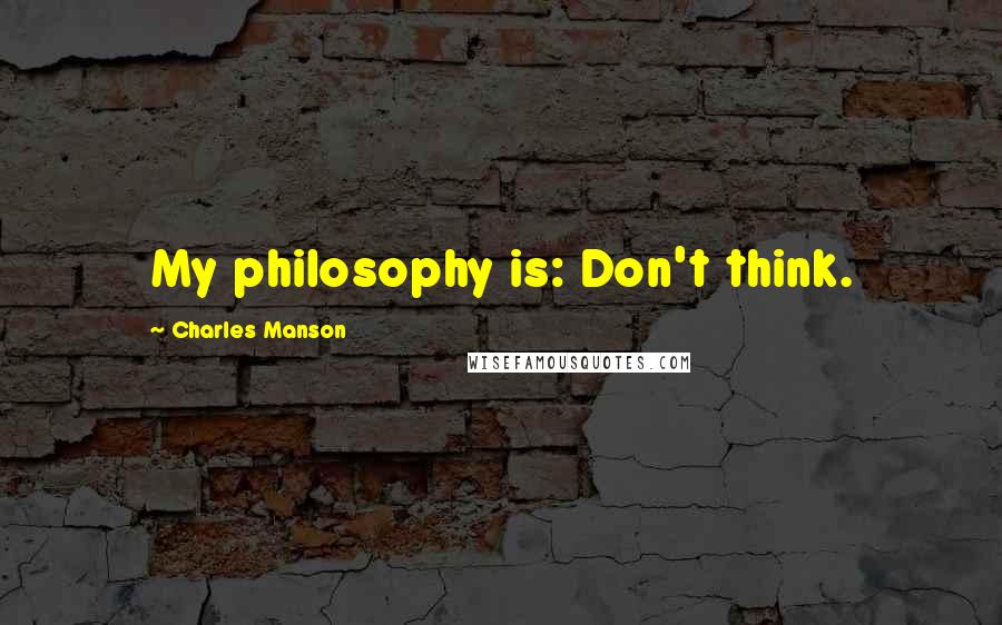 Charles Manson Quotes: My philosophy is: Don't think.