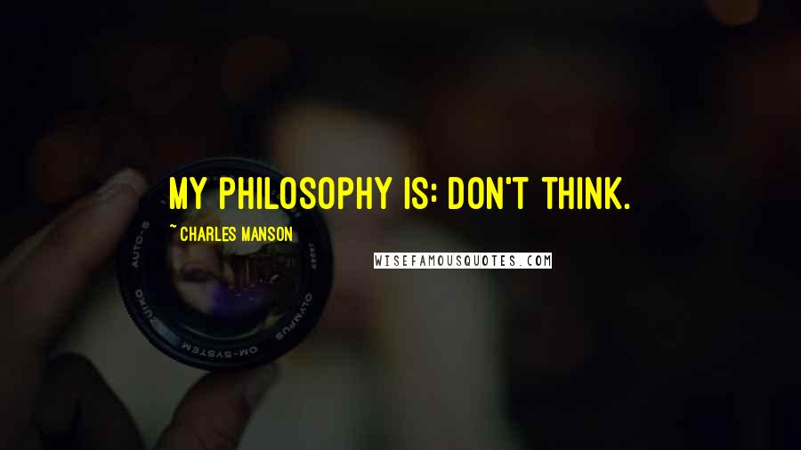 Charles Manson Quotes: My philosophy is: Don't think.