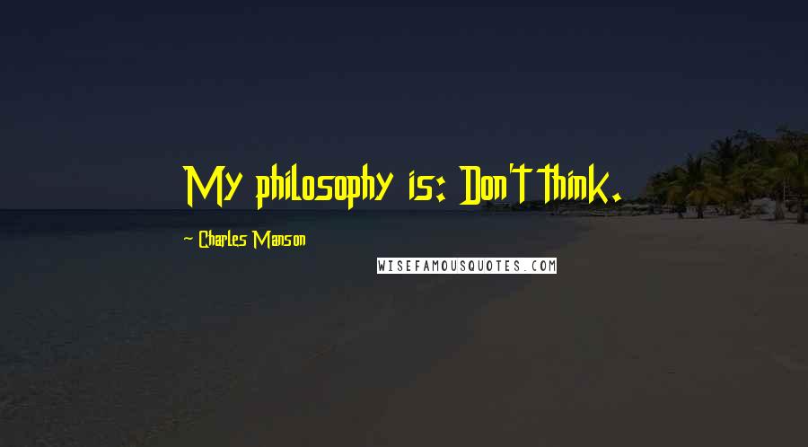 Charles Manson Quotes: My philosophy is: Don't think.