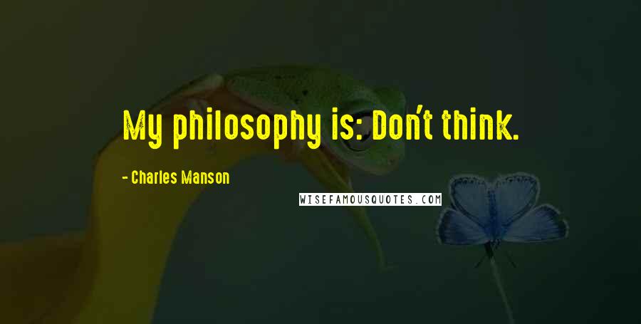 Charles Manson Quotes: My philosophy is: Don't think.