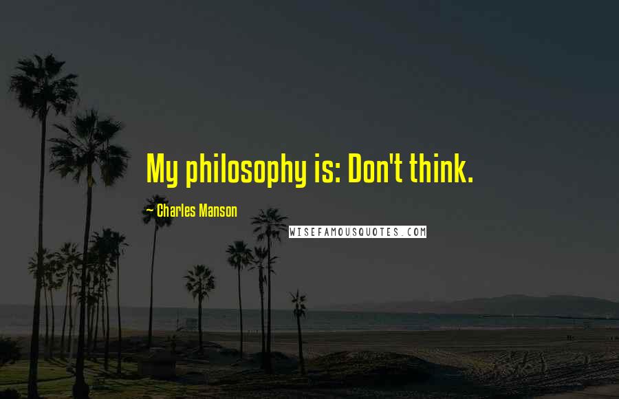 Charles Manson Quotes: My philosophy is: Don't think.