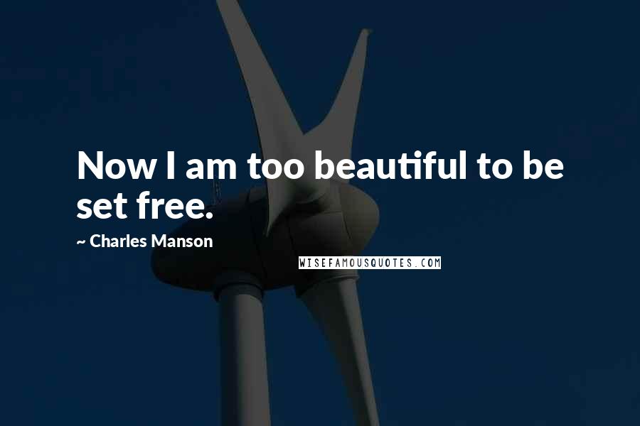 Charles Manson Quotes: Now I am too beautiful to be set free.