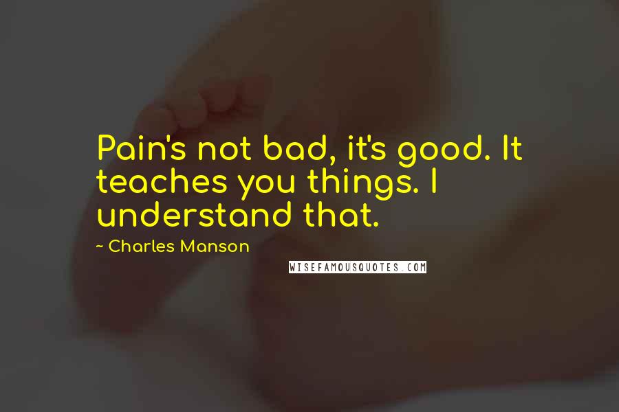 Charles Manson Quotes: Pain's not bad, it's good. It teaches you things. I understand that.