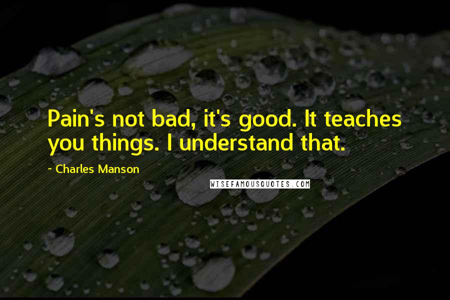 Charles Manson Quotes: Pain's not bad, it's good. It teaches you things. I understand that.