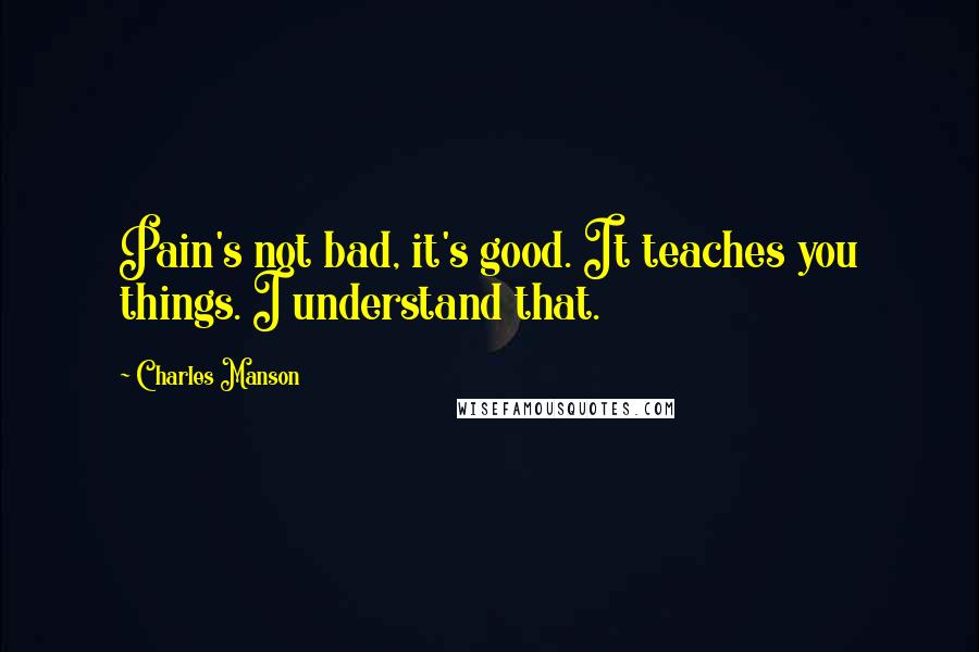 Charles Manson Quotes: Pain's not bad, it's good. It teaches you things. I understand that.