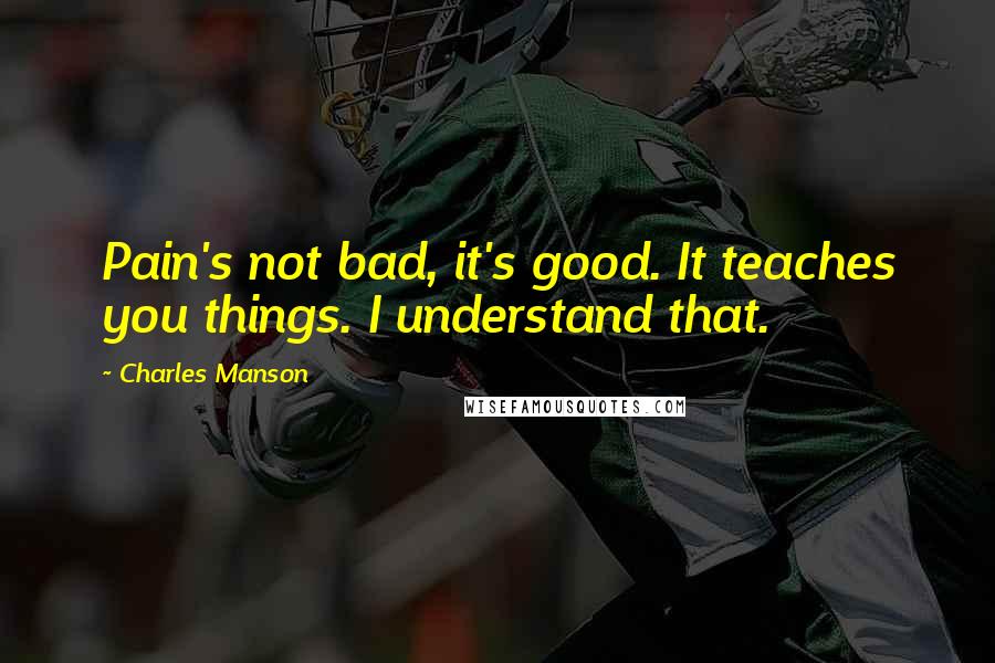 Charles Manson Quotes: Pain's not bad, it's good. It teaches you things. I understand that.