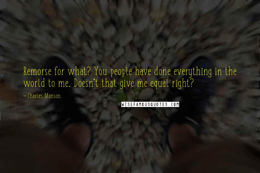 Charles Manson Quotes: Remorse for what? You people have done everything in the world to me. Doesn't that give me equal right?