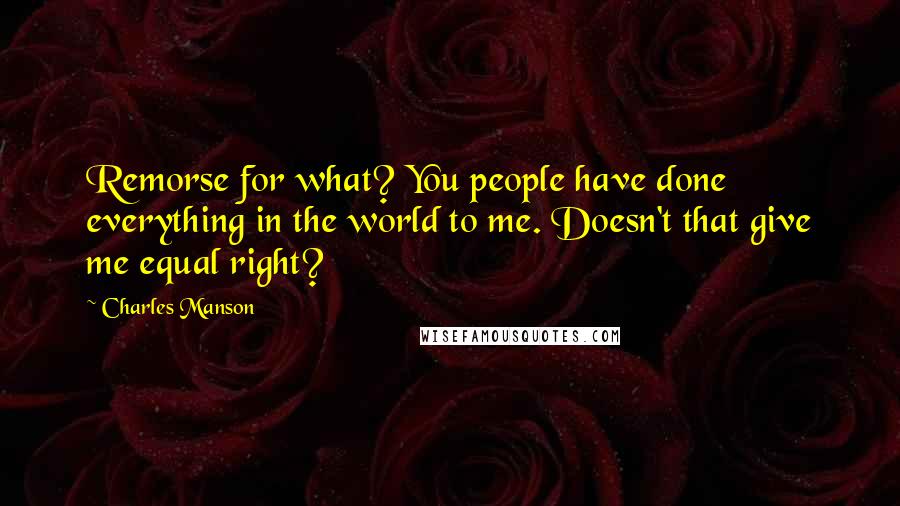 Charles Manson Quotes: Remorse for what? You people have done everything in the world to me. Doesn't that give me equal right?