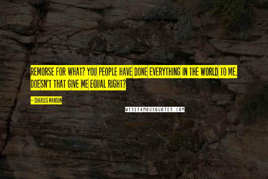 Charles Manson Quotes: Remorse for what? You people have done everything in the world to me. Doesn't that give me equal right?