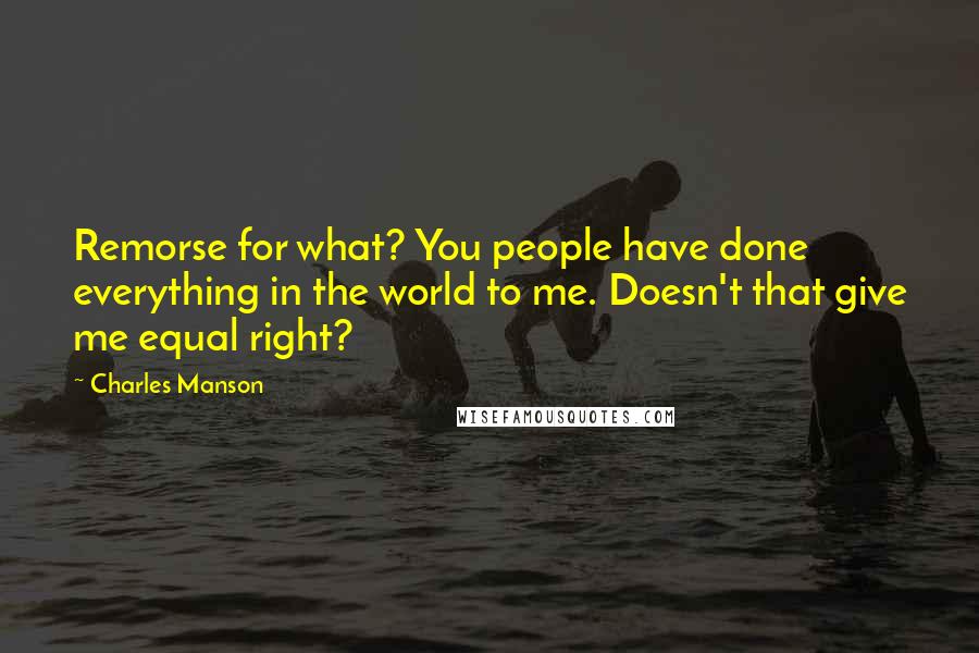 Charles Manson Quotes: Remorse for what? You people have done everything in the world to me. Doesn't that give me equal right?