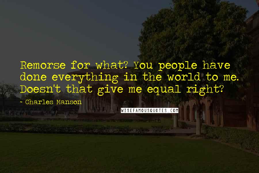 Charles Manson Quotes: Remorse for what? You people have done everything in the world to me. Doesn't that give me equal right?