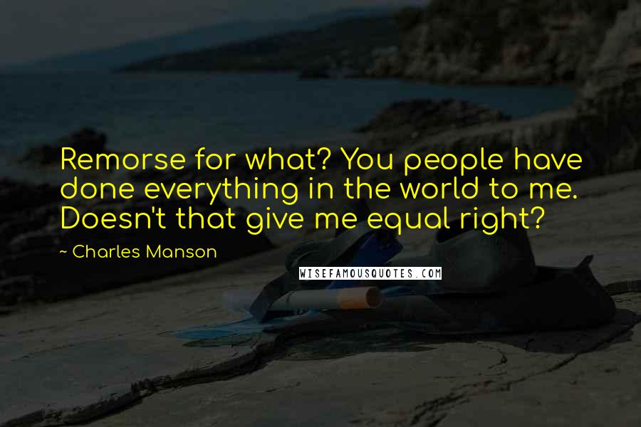 Charles Manson Quotes: Remorse for what? You people have done everything in the world to me. Doesn't that give me equal right?
