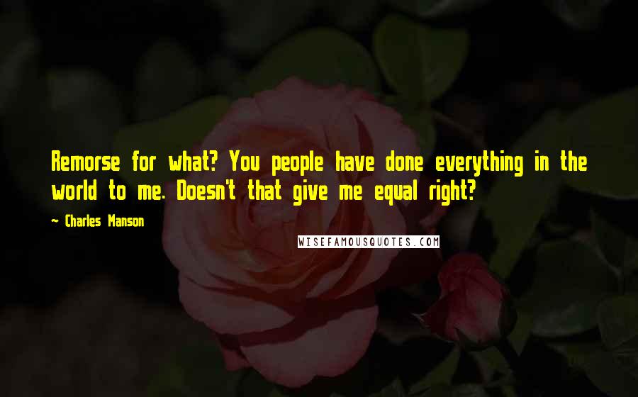 Charles Manson Quotes: Remorse for what? You people have done everything in the world to me. Doesn't that give me equal right?