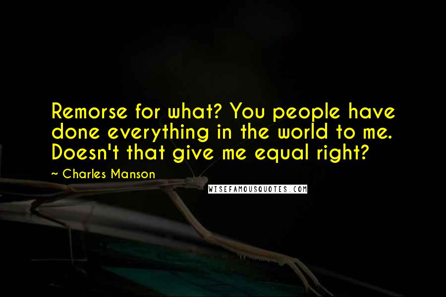 Charles Manson Quotes: Remorse for what? You people have done everything in the world to me. Doesn't that give me equal right?