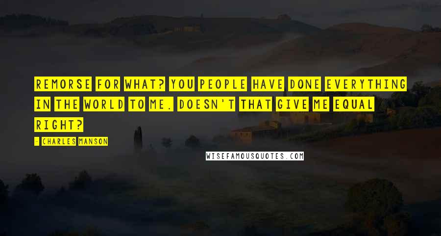 Charles Manson Quotes: Remorse for what? You people have done everything in the world to me. Doesn't that give me equal right?