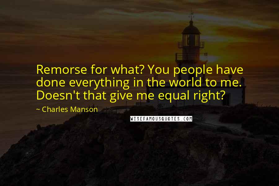 Charles Manson Quotes: Remorse for what? You people have done everything in the world to me. Doesn't that give me equal right?