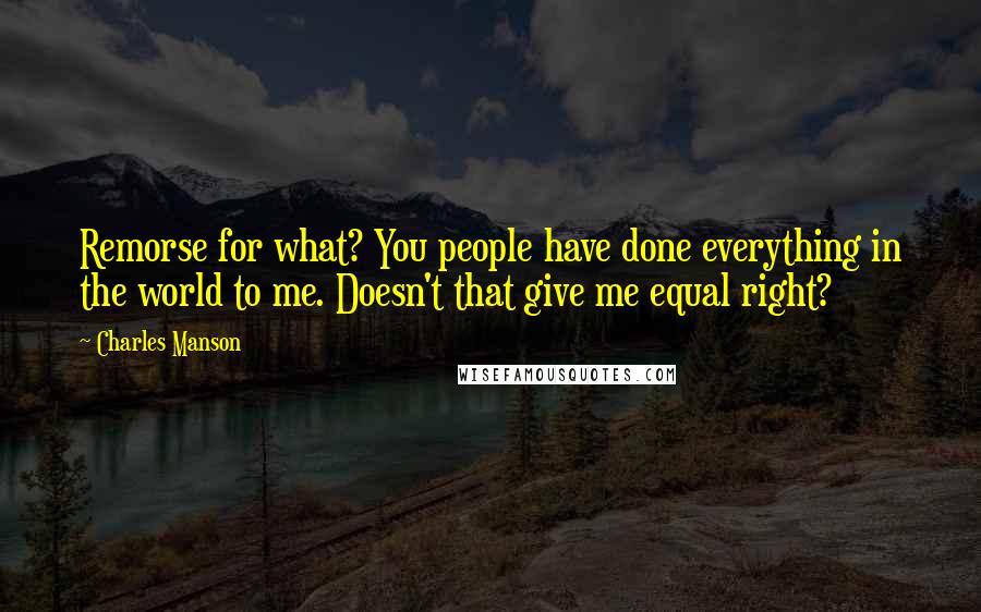 Charles Manson Quotes: Remorse for what? You people have done everything in the world to me. Doesn't that give me equal right?