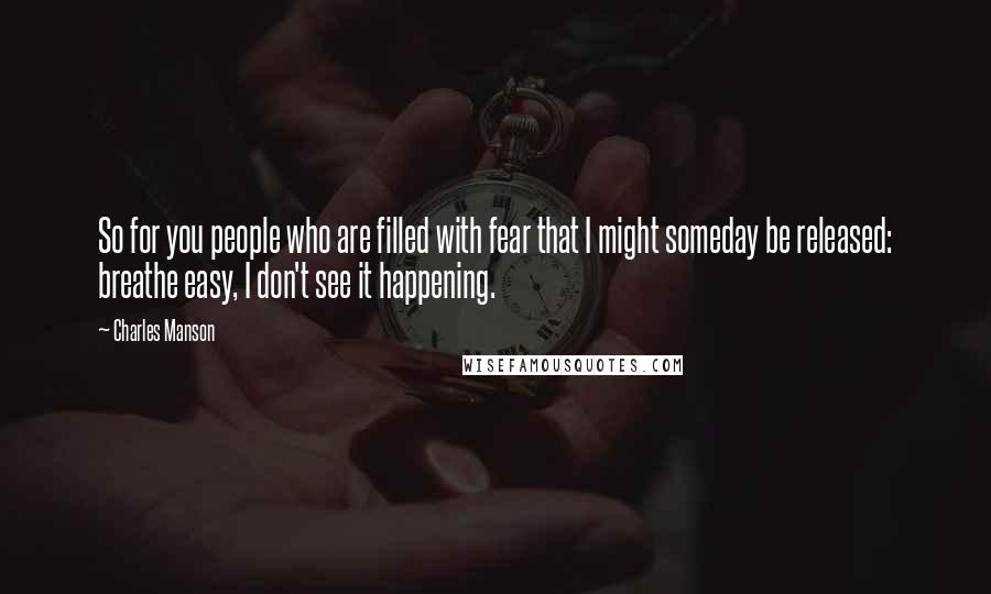 Charles Manson Quotes: So for you people who are filled with fear that I might someday be released: breathe easy, I don't see it happening.