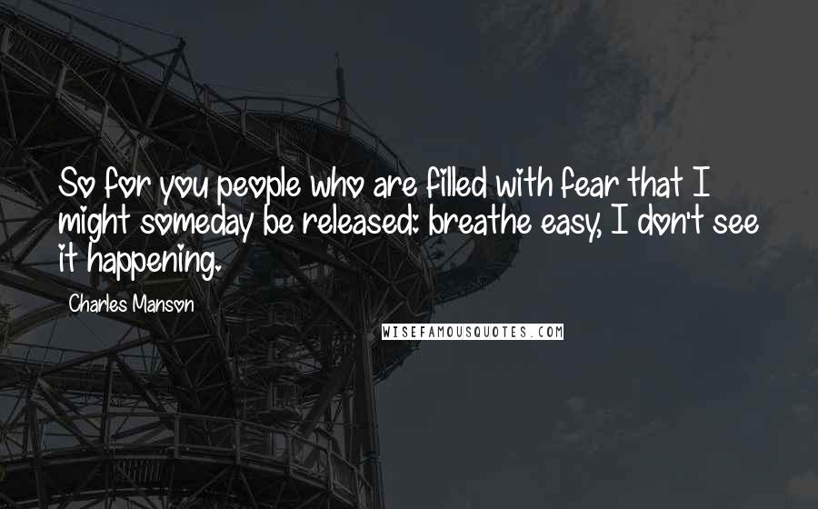 Charles Manson Quotes: So for you people who are filled with fear that I might someday be released: breathe easy, I don't see it happening.