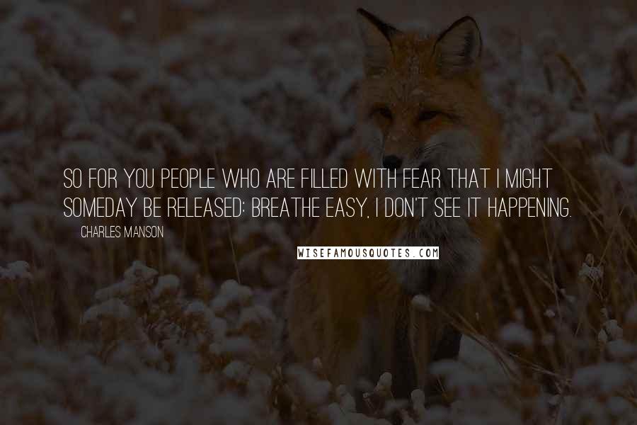 Charles Manson Quotes: So for you people who are filled with fear that I might someday be released: breathe easy, I don't see it happening.