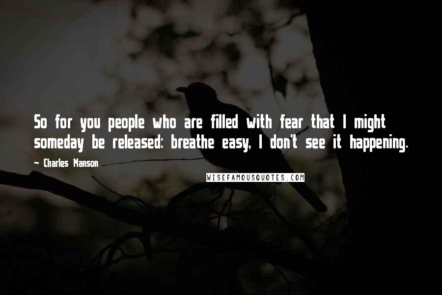 Charles Manson Quotes: So for you people who are filled with fear that I might someday be released: breathe easy, I don't see it happening.