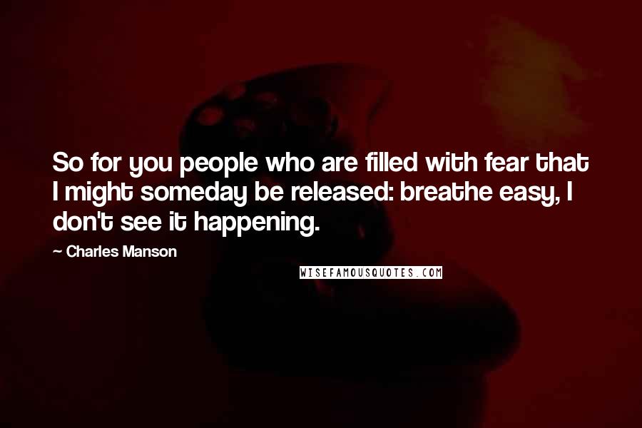 Charles Manson Quotes: So for you people who are filled with fear that I might someday be released: breathe easy, I don't see it happening.