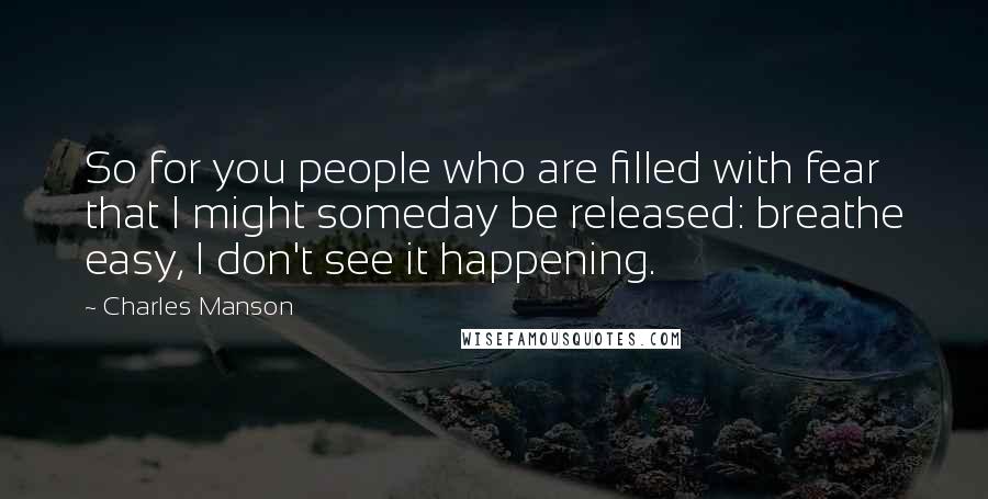 Charles Manson Quotes: So for you people who are filled with fear that I might someday be released: breathe easy, I don't see it happening.